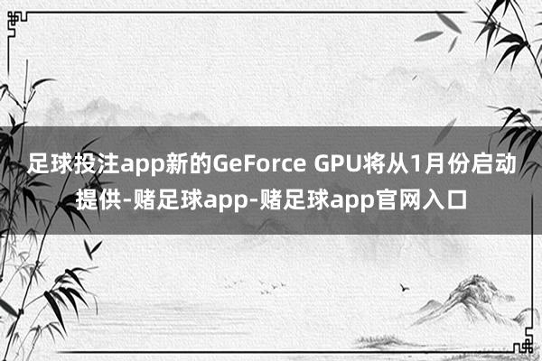 足球投注app新的GeForce GPU将从1月份启动提供-赌足球app-赌足球app官网入口