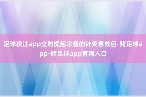足球投注app立时提起常备的针灸急救包-赌足球app-赌足球app官网入口