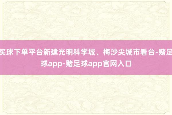 买球下单平台新建光明科学城、梅沙尖城市看台-赌足球app-赌足球app官网入口