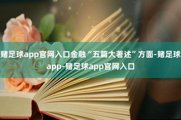 赌足球app官网入口金融“五篇大著述”方面-赌足球app-赌足球app官网入口