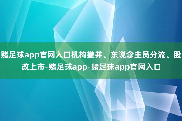 赌足球app官网入口机构撤并、东说念主员分流、股改上市-赌足球app-赌足球app官网入口