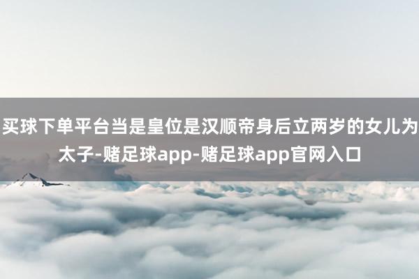 买球下单平台当是皇位是汉顺帝身后立两岁的女儿为太子-赌足球app-赌足球app官网入口