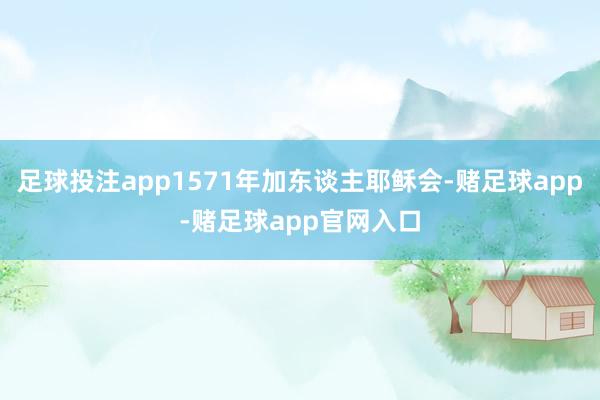 足球投注app1571年加东谈主耶稣会-赌足球app-赌足球app官网入口
