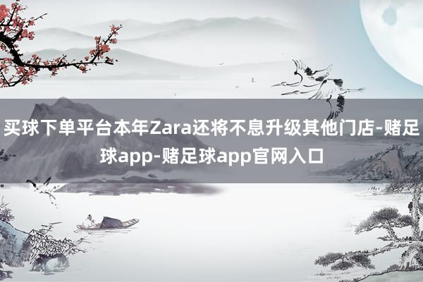 买球下单平台本年Zara还将不息升级其他门店-赌足球app-赌足球app官网入口