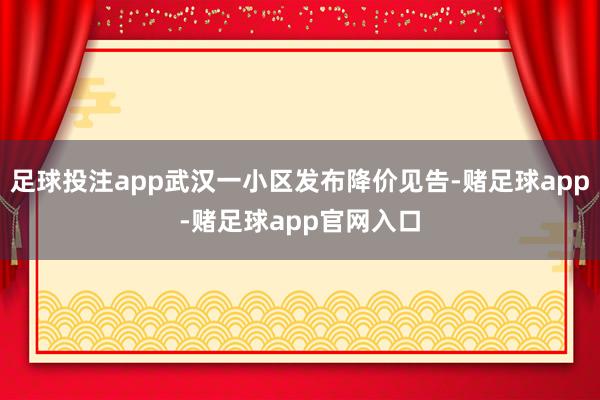 足球投注app武汉一小区发布降价见告-赌足球app-赌足球app官网入口