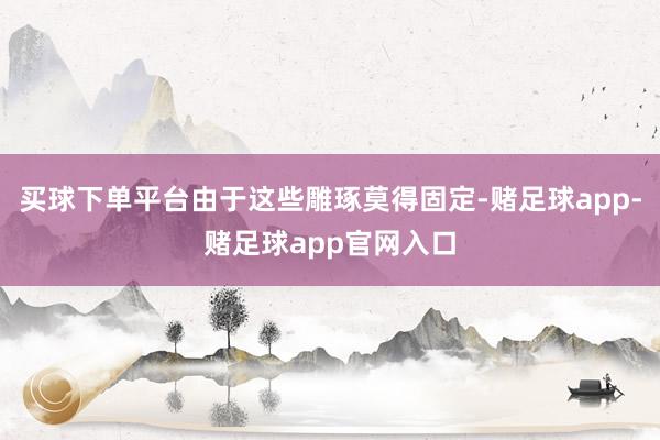 买球下单平台由于这些雕琢莫得固定-赌足球app-赌足球app官网入口