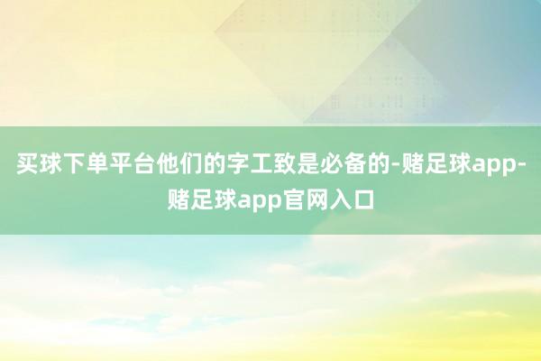 买球下单平台他们的字工致是必备的-赌足球app-赌足球app官网入口
