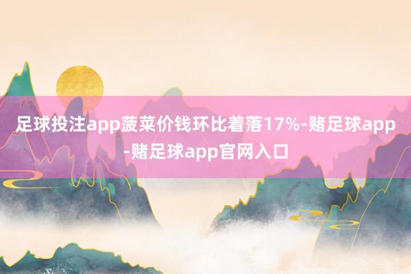 足球投注app菠菜价钱环比着落17%-赌足球app-赌足球app官网入口