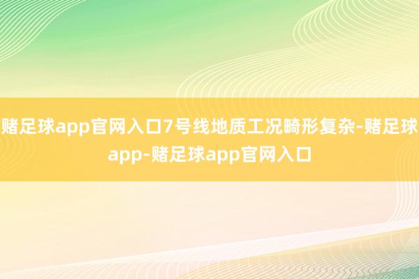 赌足球app官网入口7号线地质工况畸形复杂-赌足球app-赌足球app官网入口