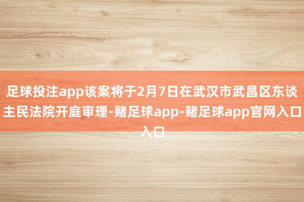 足球投注app该案将于2月7日在武汉市武昌区东谈主民法院开庭审理-赌足球app-赌足球app官网入口