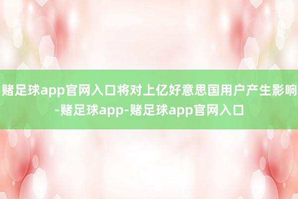 赌足球app官网入口将对上亿好意思国用户产生影响-赌足球app-赌足球app官网入口