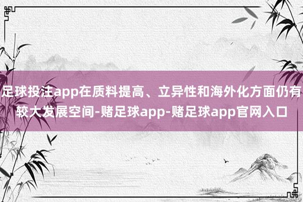 足球投注app在质料提高、立异性和海外化方面仍有较大发展空间-赌足球app-赌足球app官网入口