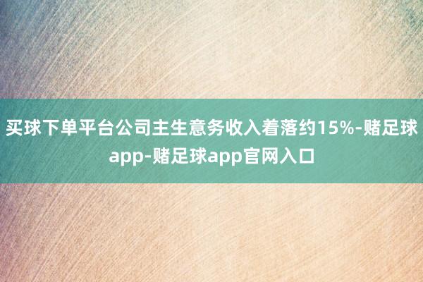 买球下单平台公司主生意务收入着落约15%-赌足球app-赌足球app官网入口