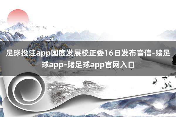 足球投注app　　国度发展校正委16日发布音信-赌足球app-赌足球app官网入口