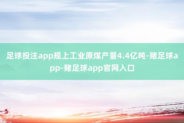 足球投注app规上工业原煤产量4.4亿吨-赌足球app-赌足球app官网入口