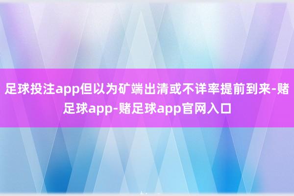 足球投注app但以为矿端出清或不详率提前到来-赌足球app-赌足球app官网入口