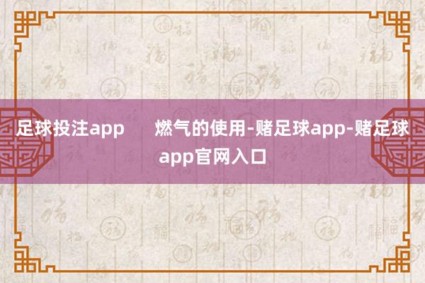 足球投注app      燃气的使用-赌足球app-赌足球app官网入口