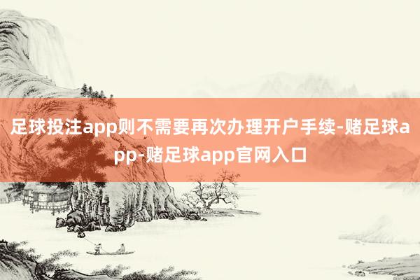 足球投注app则不需要再次办理开户手续-赌足球app-赌足球app官网入口