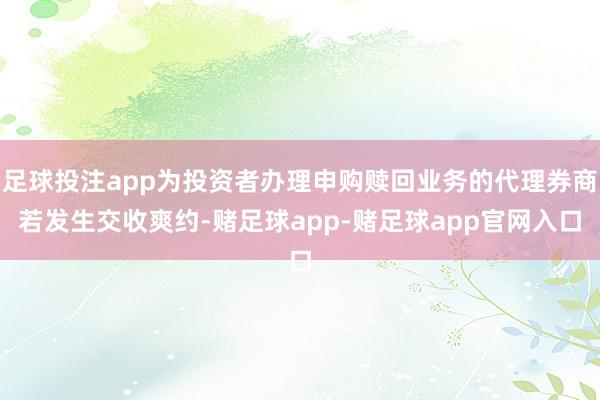 足球投注app为投资者办理申购赎回业务的代理券商若发生交收爽约-赌足球app-赌足球app官网入口