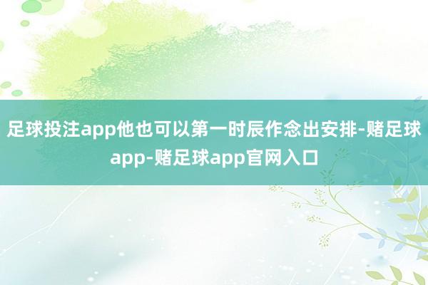 足球投注app他也可以第一时辰作念出安排-赌足球app-赌足球app官网入口