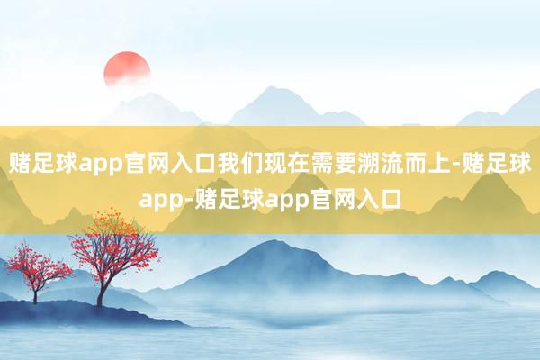 赌足球app官网入口我们现在需要溯流而上-赌足球app-赌足球app官网入口