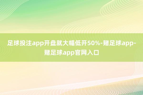 足球投注app开盘就大幅低开50%-赌足球app-赌足球app官网入口