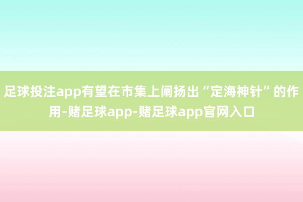 足球投注app有望在市集上阐扬出“定海神针”的作用-赌足球app-赌足球app官网入口