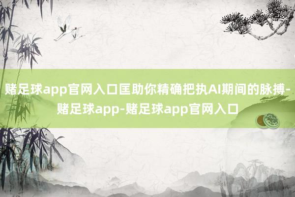 赌足球app官网入口匡助你精确把执AI期间的脉搏-赌足球app-赌足球app官网入口