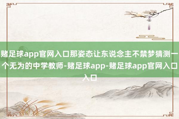 赌足球app官网入口那姿态让东说念主不禁梦猜测一个无为的中学教师-赌足球app-赌足球app官网入口