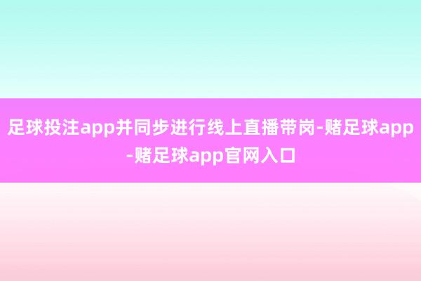 足球投注app并同步进行线上直播带岗-赌足球app-赌足球app官网入口