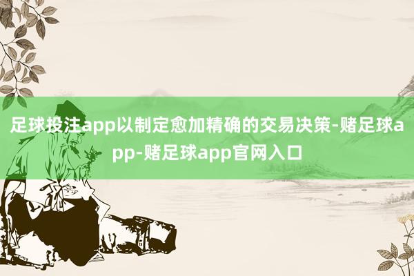 足球投注app以制定愈加精确的交易决策-赌足球app-赌足球app官网入口