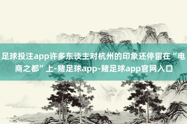 足球投注app许多东谈主对杭州的印象还停留在“电商之都”上-赌足球app-赌足球app官网入口