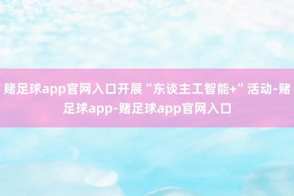 赌足球app官网入口开展“东谈主工智能+”活动-赌足球app-赌足球app官网入口