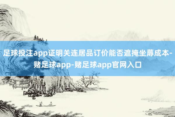 足球投注app证明关连居品订价能否遮掩坐蓐成本-赌足球app-赌足球app官网入口