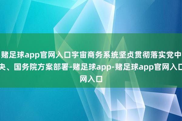赌足球app官网入口宇宙商务系统坚贞贯彻落实党中央、国务院方案部署-赌足球app-赌足球app官网入口