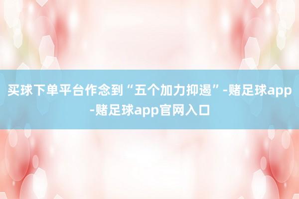 买球下单平台作念到“五个加力抑遏”-赌足球app-赌足球app官网入口