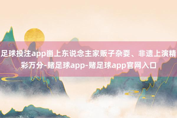 足球投注app崮上东说念主家贩子杂耍、非遗上演精彩万分-赌足球app-赌足球app官网入口