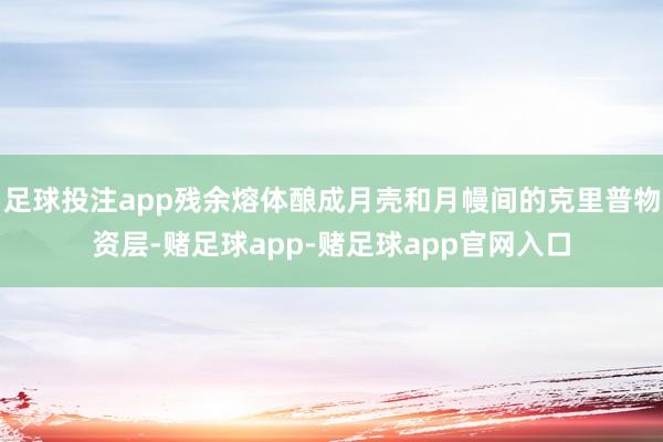 足球投注app残余熔体酿成月壳和月幔间的克里普物资层-赌足球app-赌足球app官网入口