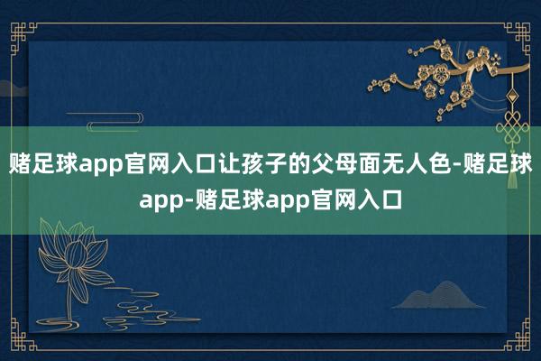 赌足球app官网入口让孩子的父母面无人色-赌足球app-赌足球app官网入口