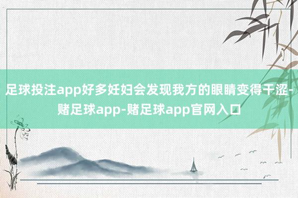 足球投注app好多妊妇会发现我方的眼睛变得干涩-赌足球app-赌足球app官网入口