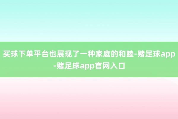 买球下单平台也展现了一种家庭的和睦-赌足球app-赌足球app官网入口