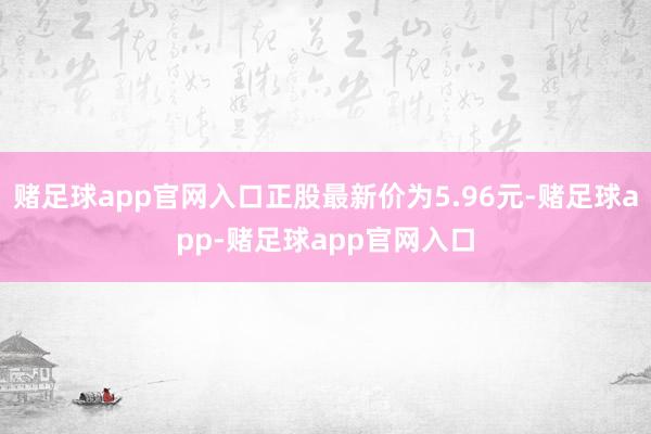 赌足球app官网入口正股最新价为5.96元-赌足球app-赌足球app官网入口