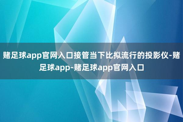 赌足球app官网入口接管当下比拟流行的投影仪-赌足球app-赌足球app官网入口