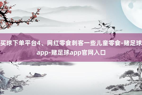 买球下单平台4、网红零食刺客一些儿童零食-赌足球app-赌足球app官网入口