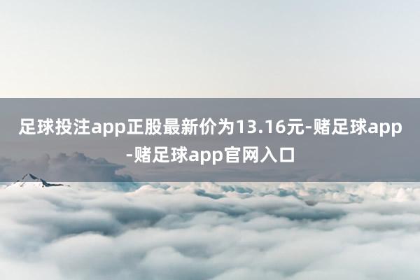 足球投注app正股最新价为13.16元-赌足球app-赌足球app官网入口