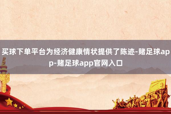 买球下单平台为经济健康情状提供了陈迹-赌足球app-赌足球app官网入口
