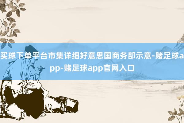 买球下单平台市集详细好意思国商务部示意-赌足球app-赌足球app官网入口