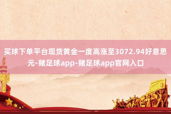 买球下单平台现货黄金一度高涨至3072.94好意思元-赌足球app-赌足球app官网入口
