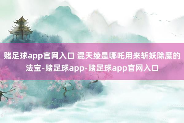 赌足球app官网入口 混天绫是哪吒用来斩妖除魔的法宝-赌足球app-赌足球app官网入口