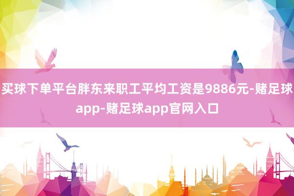 买球下单平台胖东来职工平均工资是9886元-赌足球app-赌足球app官网入口